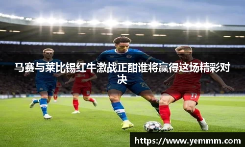 马赛与莱比锡红牛激战正酣谁将赢得这场精彩对决