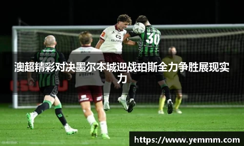 澳超精彩对决墨尔本城迎战珀斯全力争胜展现实力