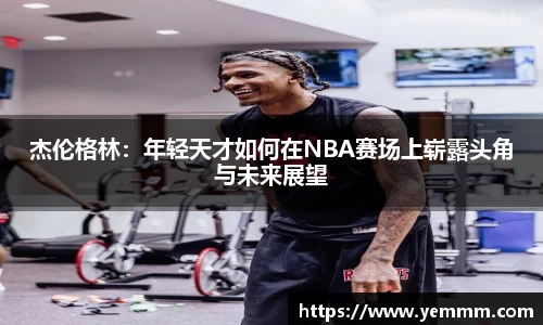 杰伦格林：年轻天才如何在NBA赛场上崭露头角与未来展望